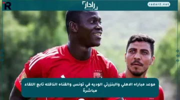 موعد مباراة الأهلي والبنزرتي الودية في تونس والقناة الناقلة تابع اللقاء مباشرةً